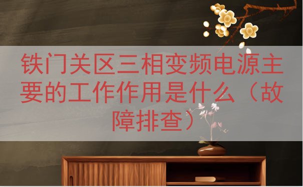 铁门关区三相变频电源的工作作用是什么（故障排查）