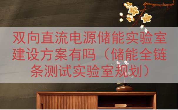 双向直流电源储能实验室建设方案有吗（储能全链条测试实验室规划...