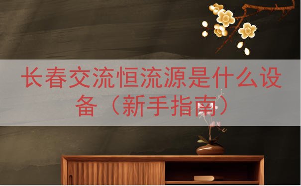 长春交流恒流源是什么设备（新手指南）